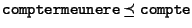 ${\tt comptermeunere} \preceq {\tt compte}$